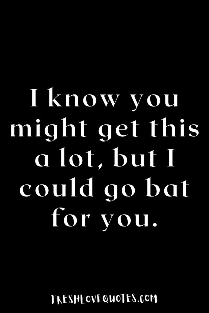I know you might get this a lot, but I could go bat for you.