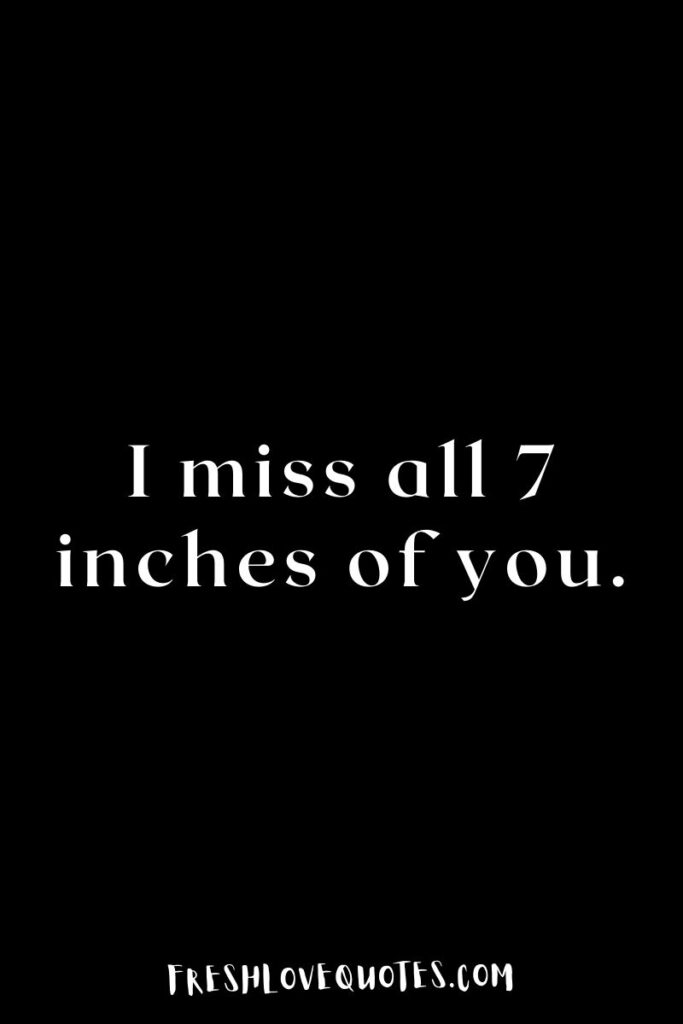 I miss all 7 inches of you.