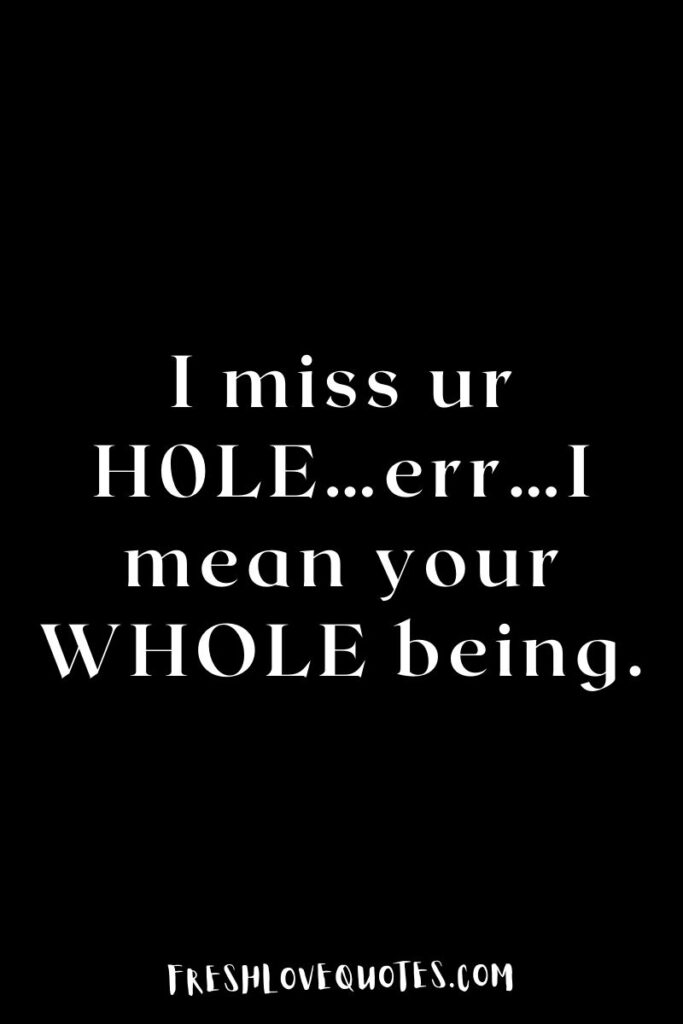 I miss ur H0LE…err…I mean your WHOLE being.