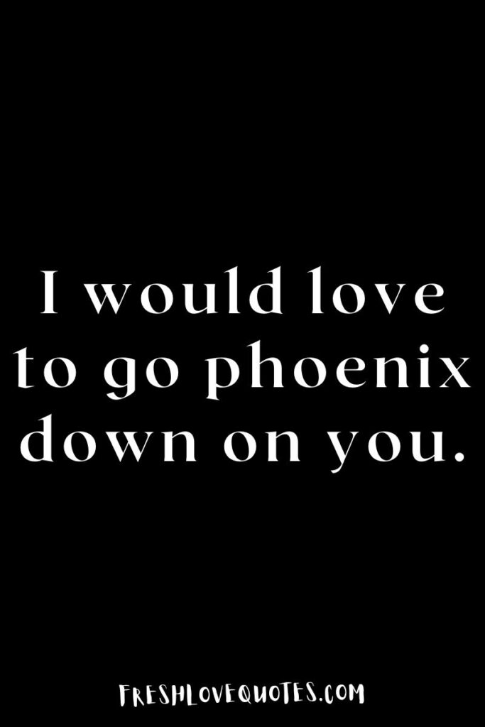 I would love to go phoenix down on you.