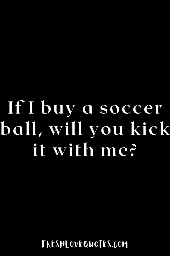 If I buy a soccer ball, will you kick it with me
