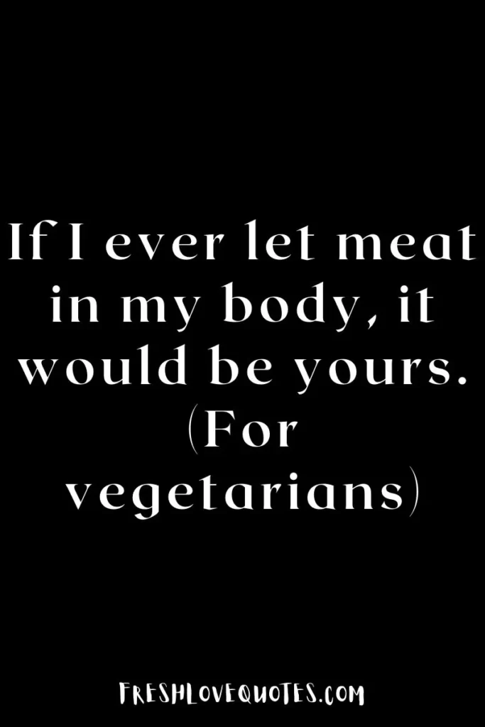If I ever let meat in my body, it would be yours. (For vegetarians)