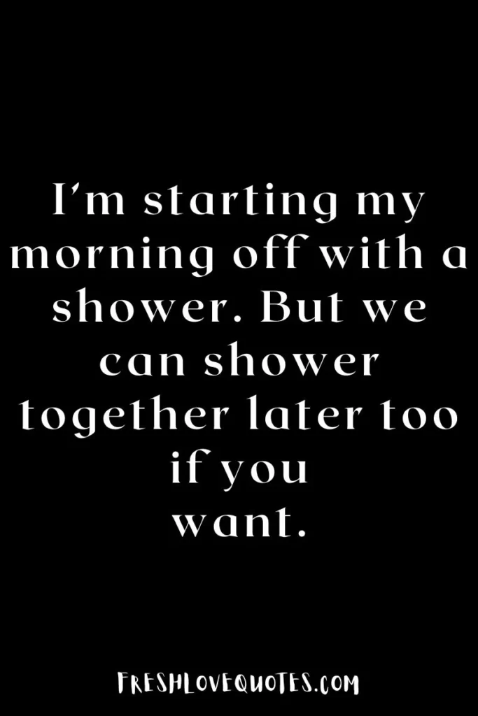 I’m starting my morning off with a shower. But we can shower together later too if you want.