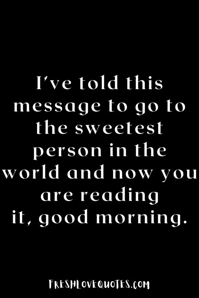 I’ve told this message to go to the sweetest person in the world and now you are reading it, good morning.