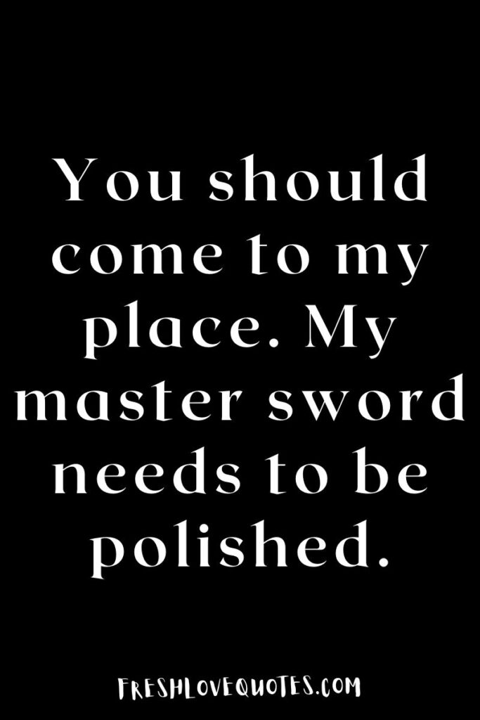You should come to my place. My master sword needs to be polished.